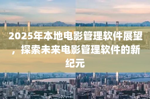 2025年本地電影管理軟件展望，探索未來電影管理軟件的新紀(jì)元