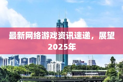 最新網(wǎng)絡(luò)游戲資訊速遞，展望2025年
