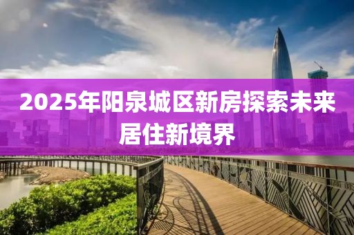 2025年陽泉城區(qū)新房探索未來居住新境界