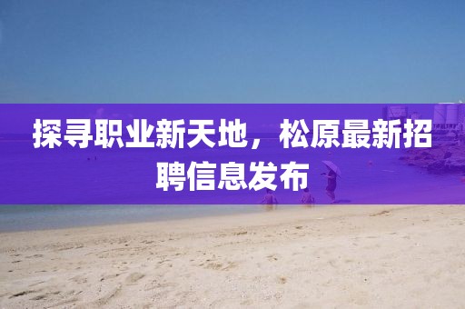 探尋職業(yè)新天地，松原最新招聘信息發(fā)布