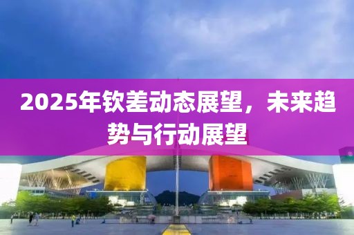 2025年欽差動(dòng)態(tài)展望，未來趨勢(shì)與行動(dòng)展望