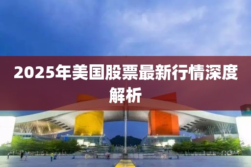 2025年美國股票最新行情深度解析
