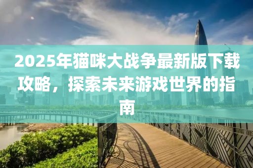 2025年貓咪大戰(zhàn)爭最新版下載攻略，探索未來游戲世界的指南