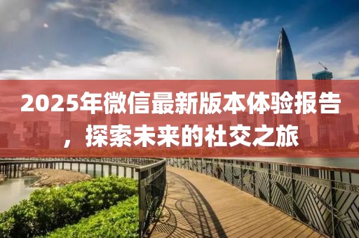 2025年微信最新版本體驗報告，探索未來的社交之旅