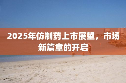 2025年仿制藥上市展望，市場新篇章的開啟