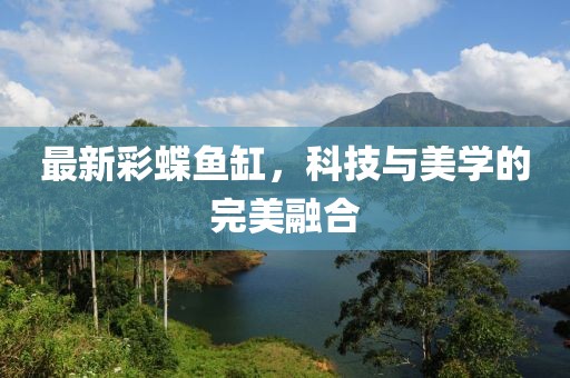 最新彩蝶魚缸，科技與美學(xué)的完美融合