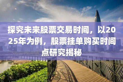 探究未來股票交易時間，以2025年為例，股票掛單購買時間點研究揭秘