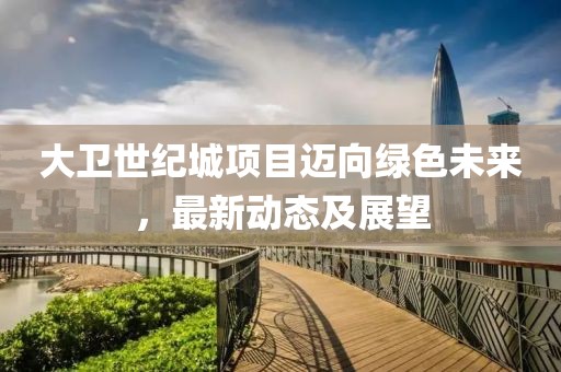 大衛(wèi)世紀城項目邁向綠色未來，最新動態(tài)及展望