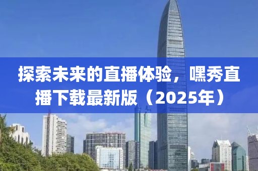 探索未來(lái)的直播體驗(yàn)，嘿秀直播下載最新版（2025年）