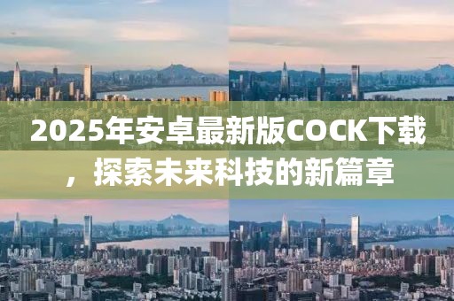 2025年安卓最新版COCK下載，探索未來科技的新篇章