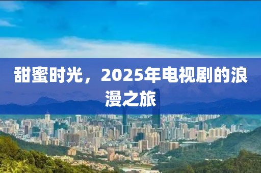 甜蜜時光，2025年電視劇的浪漫之旅