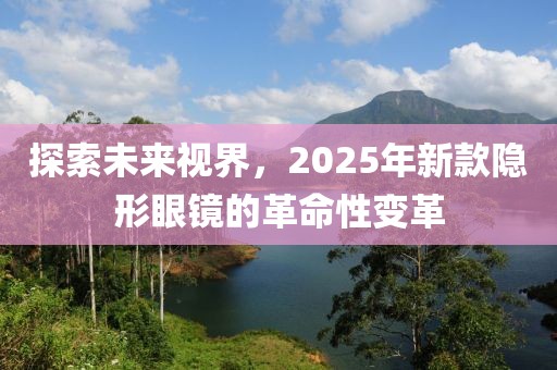 探索未來(lái)視界，2025年新款隱形眼鏡的革命性變革