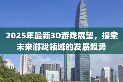 2025年最新3D游戲展望，探索未來游戲領域的發(fā)展趨勢