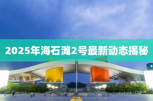 2025年海石灘2號最新動態(tài)揭秘