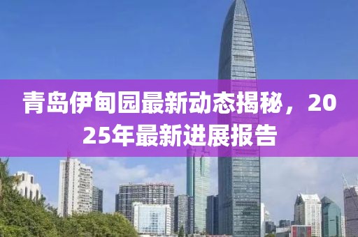 青島伊甸園最新動態(tài)揭秘，2025年最新進展報告