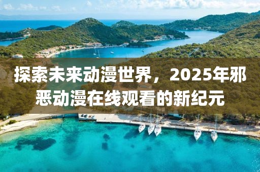 探索未來(lái)動(dòng)漫世界，2025年邪惡動(dòng)漫在線(xiàn)觀(guān)看的新紀(jì)元