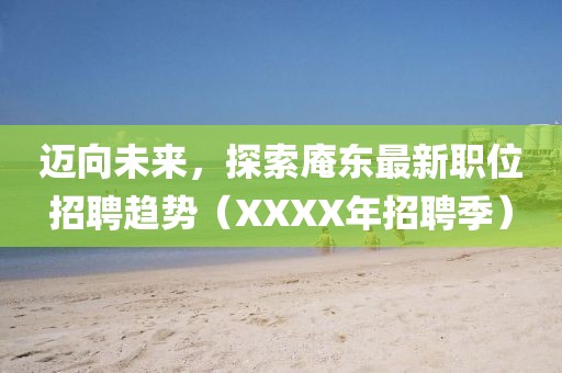 邁向未來，探索庵東最新職位招聘趨勢（XXXX年招聘季）