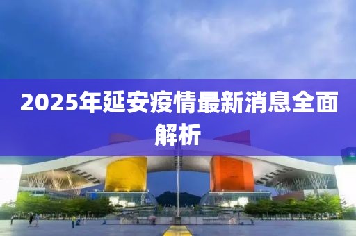 2025年延安疫情最新消息全面解析