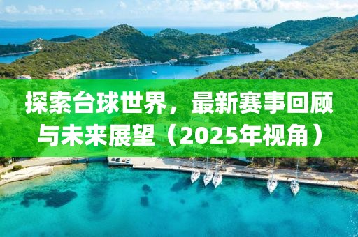 探索臺(tái)球世界，最新賽事回顧與未來(lái)展望（2025年視角）