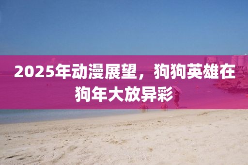 2025年動漫展望，狗狗英雄在狗年大放異彩
