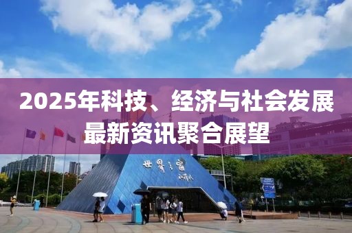 2025年科技、經濟與社會發(fā)展最新資訊聚合展望