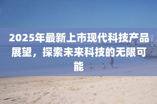2025年最新上市現(xiàn)代科技產(chǎn)品展望，探索未來科技的無限可能