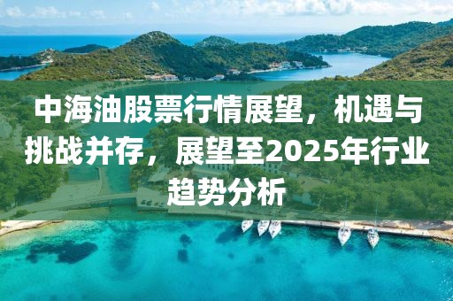 中海油股票行情展望，機(jī)遇與挑戰(zhàn)并存，展望至2025年行業(yè)趨勢(shì)分析