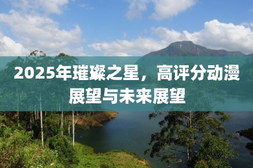 2025年璀璨之星，高評分動漫展望與未來展望