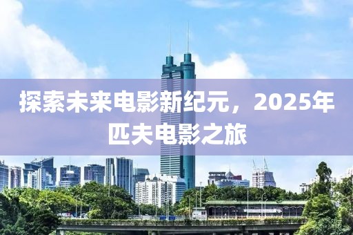 探索未來(lái)電影新紀(jì)元，2025年匹夫電影之旅