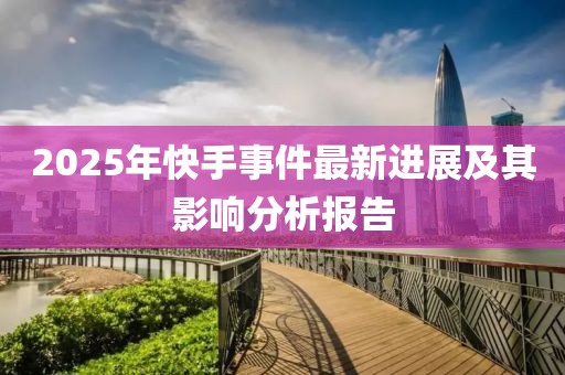 2025年快手事件最新進(jìn)展及其影響分析報(bào)告