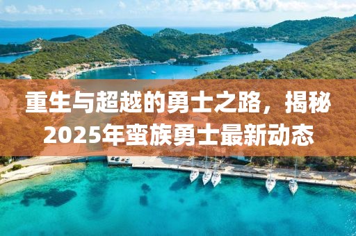 重生與超越的勇士之路，揭秘2025年蠻族勇士最新動態(tài)