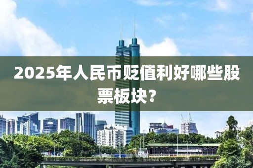 2025年人民幣貶值利好哪些股票板塊？
