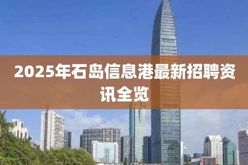 2025年石島信息港最新招聘資訊全覽