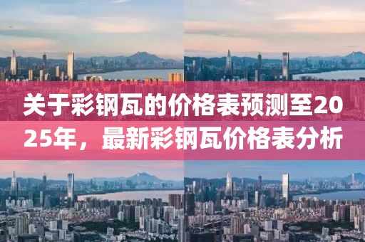 關(guān)于彩鋼瓦的價(jià)格表預(yù)測(cè)至2025年，最新彩鋼瓦價(jià)格表分析