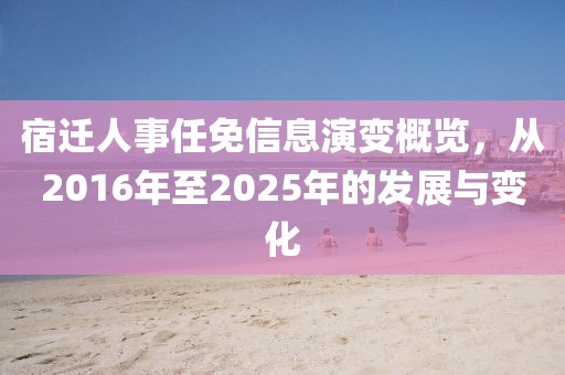 宿遷人事任免信息演變概覽，從2016年至2025年的發(fā)展與變化