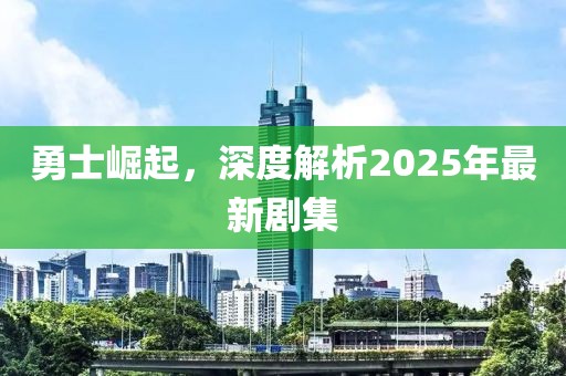 勇士崛起，深度解析2025年最新劇集