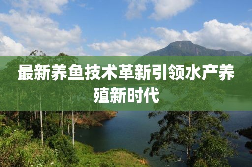 最新養(yǎng)魚技術(shù)革新引領(lǐng)水產(chǎn)養(yǎng)殖新時代