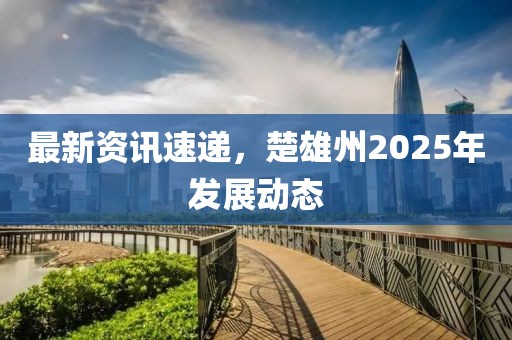 最新資訊速遞，楚雄州2025年發(fā)展動(dòng)態(tài)