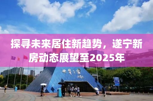 探尋未來居住新趨勢，遂寧新房動態(tài)展望至2025年