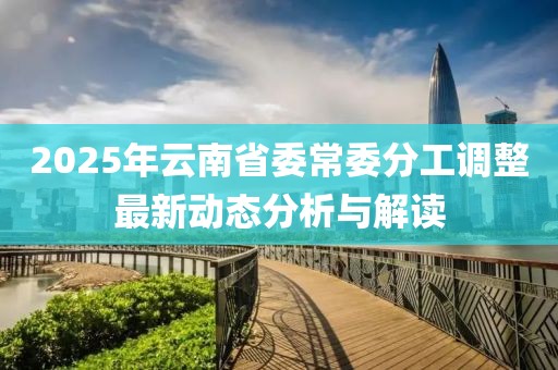 2025年云南省委常委分工調(diào)整最新動(dòng)態(tài)分析與解讀