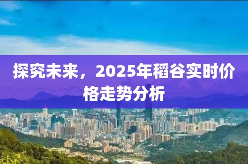 探究未來，2025年稻谷實時價格走勢分析