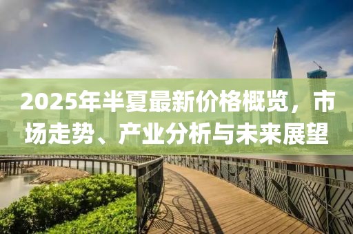 2025年半夏最新價格概覽，市場走勢、產(chǎn)業(yè)分析與未來展望