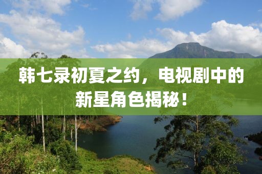 韓七錄初夏之約，電視劇中的新星角色揭秘！