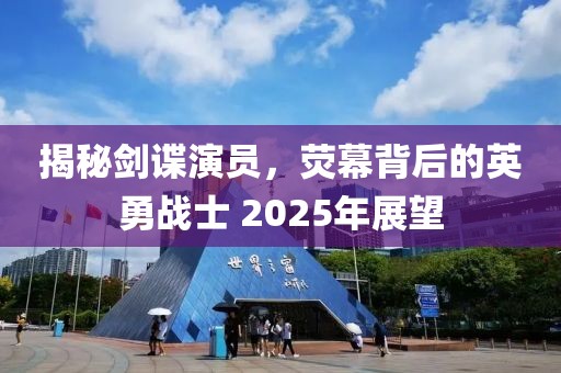揭秘劍諜演員，熒幕背后的英勇戰(zhàn)士 2025年展望