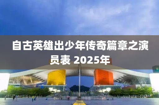 自古英雄出少年傳奇篇章之演員表 2025年