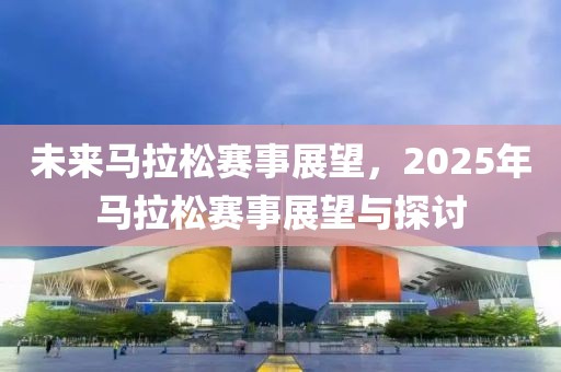 未來(lái)馬拉松賽事展望，2025年馬拉松賽事展望與探討