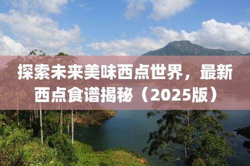 探索未來美味西點世界，最新西點食譜揭秘（2025版）