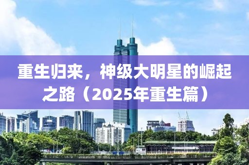 重生歸來，神級大明星的崛起之路（2025年重生篇）