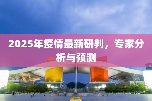 2025年疫情最新研判，專家分析與預(yù)測
