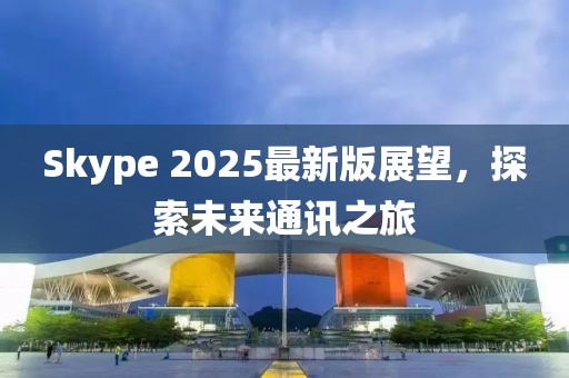 Skype 2025最新版展望，探索未來通訊之旅